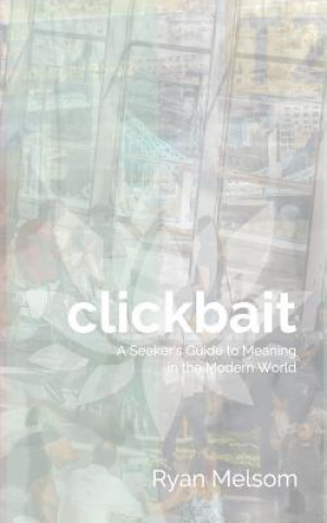 Carte Clickbait: A Seeker's Guide to Meaning in the Modern World Ryan Melsom