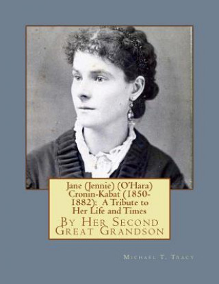 Book Jane (Jennie) (O'Hara) Cronin-Kabat (1850-1882): A Tribute to Her Life and Times Michael T Tracy