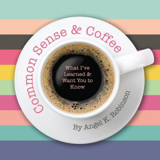 Kniha Common Sense and Coffee: What I've Learned and Want You to Know Angel K Robinson