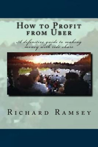Kniha How to Profit from Uber: A definitive guide to making money with ride share Richard Ramsey