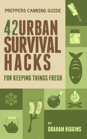 Книга Prepper's Canning Guide: 42 Urban Survival Hacks for Keeping Things Fresh Graham Higgins