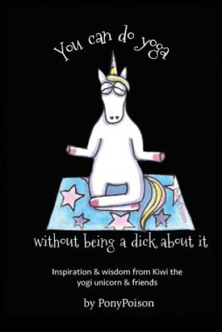 Книга You Can Do Yoga Without Being A Dick About It: Inspiration and Wisdom from Kiwi the Yogi Unicorn and Friends Pony Poison