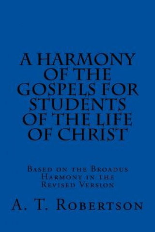 Book A Harmony of the Gospels For Students Of The Life of Christ: Based on the Broadus Harmony in the Revised Version A T Robertson