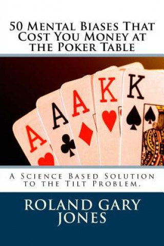 Kniha 50 Mental Biases That Cost You Money at the Poker Table: A Science Based Approach to the Tilt Problem Roland Gary Jones