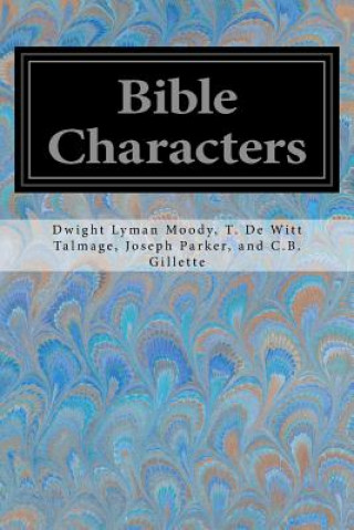Carte Bible Characters: Described and Analyzed in the Sermons and Writings of the Following Famous Authors And C B Gillette Dwight Lyman Parker