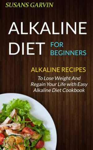 Kniha Alkaline Diet For Beginners: Alkaline Recipes To Lose Weight And Regain Your Life With Easy Alkaline Diet Cookbook Susan Garvin