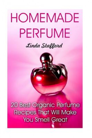 Könyv Homemade Perfume: 20 Best Organic Perfume Recipes That Will Make You Smell Great Linda Stafford