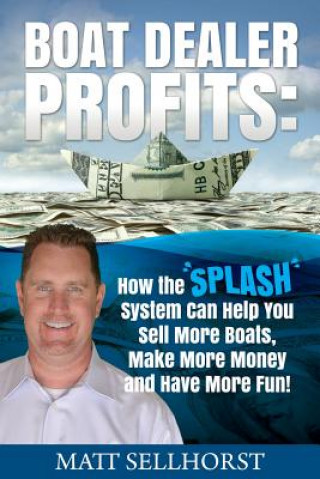 Kniha Boat Dealer Profits: How the SPLASH System Can Help You Sell More Boats, Make More Money & Have More Fun Matt Sellhorst