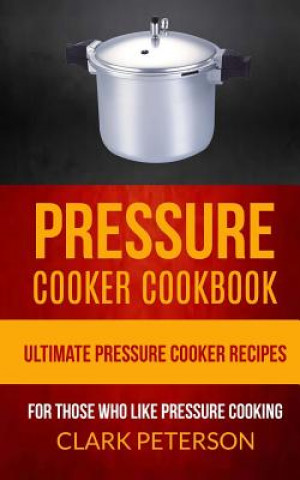 Carte Pressure Cooker Cookbook: Ultimate Pressure Cooker Recipes (For Those Who Like Pressure Cooking) Clark Peterson