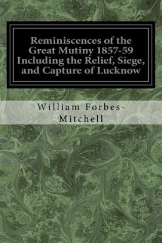 Carte Reminiscences of the Great Mutiny 1857-59 Including the Relief, Siege, and Capture of Lucknow: And the Campaigns in Rohilcund and Oude William Forbes-Mitchell