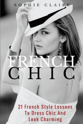 Libro French Chic: 21 French Style Lessons to Dress Chic and Look Charming Sophie Claire