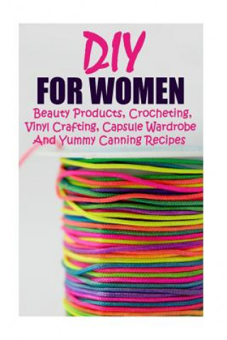Könyv DIY For Women: Beauty Products, Crocheting, Vinyl Crafting, Capsule Wardrobe And Yummy Canning Recipes: (Natural Skin Care, Organic S Annabelle Lois