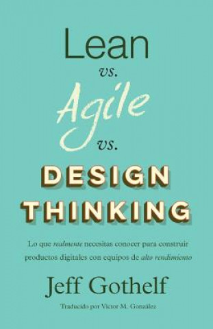 Könyv Lean vs Agile vs Design Thinking: Lo que realmente necesitas conocer para construir productos digitales con equipos de alto rendimiento Jeff Gothelf