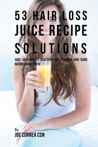 Kniha 53 Hair Loss Juice Recipe Solutions: Juice Your Way to Healthier and Stronger Hair Using Natures Ingredients Joe Correa Csn