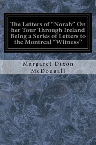 Könyv The Letters of "Norah" On her Tour Through Ireland Being a Series of Letters to the Montreal "Witness" Margaret Dixon McDougall