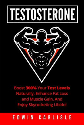 Könyv Testosterone: Boost 300% Your Test Levels Naturally, Enhance Fat Loss and Muscle Gain, And Enjoy Skyrocketing Libido! Edwin Carlisle