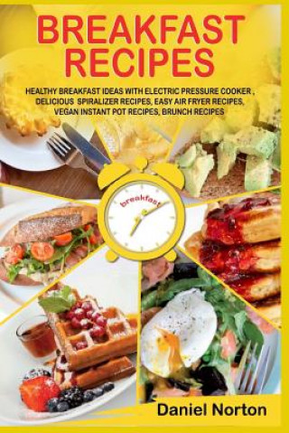 Libro Breakfast Recipes: Healthy Breakfast Ideas with Electric Pressure Cooker, Delicious Spiralizer Recipes, Easy Air Fryer Recipes, Vegan Ins Daniel Norton