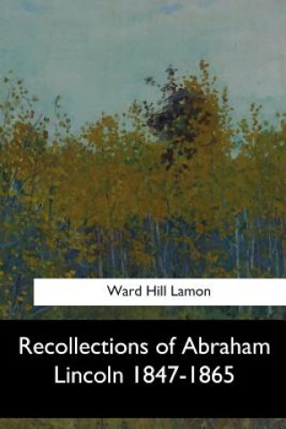 Kniha Recollections of Abraham Lincoln 1847-1865 Ward Hill Lamon