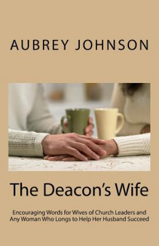 Книга The Deacon's Wife: Encouraging Words for Wives of Church Leaders and Any Woman Who Longs to Help Her Husband Succeed Aubrey Johnson