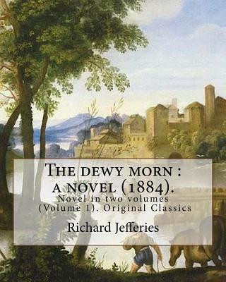 Книга The dewy morn: a novel (1884). By: Richard Jefferies ( Volume 1 ).: Novel in two volumes (Volume 1). Original Classics Richard Jefferies