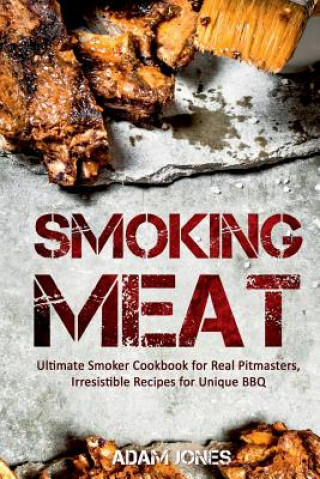 Könyv Smoking Meat: Ultimate Smoker Cookbook for Real Pitmasters, Irresistible Recipes for Unique BBQ Adam Jones