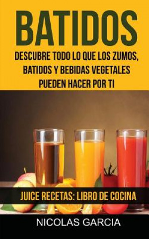 Könyv Batidos: Descubre todo lo que los zumos, batidos y bebidas vegetales pueden hacer por ti (Juice Recetas: Libro De Cocina) Nicolas Garcia