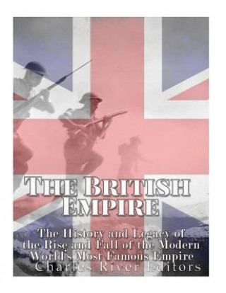 Carte The British Empire: The History and Legacy of the Rise and Fall of the Modern World's Most Famous Empire Charles River Editors