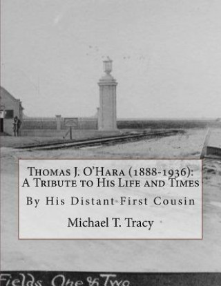 Kniha Thomas J. O'Hara (1888-1936): A Tribute to His Life and Times: By His Distant First Cousin Michael T Tracy