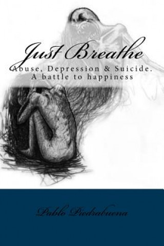 Könyv Just Breathe: Abuse, Depression & Suicide. A battle to happiness Mr Pablo Alejandro Piedrabuena