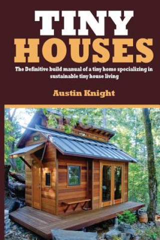 Könyv Tiny Houses: The Definitive Build Manual Of A Tiny Home Specializing In Sustainable Tiny House Living Austin Knight