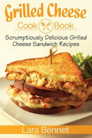 Książka Grilled Cheese Cookbook: Scrumptiously Delicious Grilled Cheese Sandwich Recipes Lara Bennet