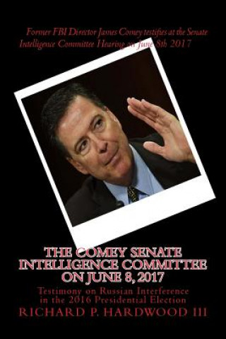 Książka The COMEY Senate Intelligence Committee on June 8, 2017: Testimony on Russian Interference in the 2016 Presidential Election Richard P Hardwood