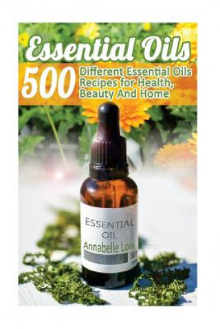 Kniha Essential Oils: 500 Different Essential Oils Recipes for Health, Beauty And Home: (Young Living Essential Oils Guide, Essential Oils B Annabelle Lois