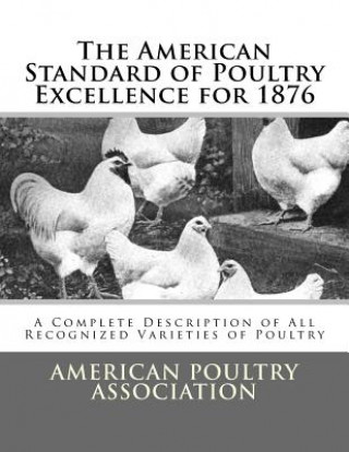 Könyv The American Standard of Poultry Excellence for 1876: A Complete Description of All Recognized Varieties of Poultry American Poultry Association