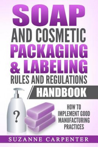 Könyv Soap and Cosmetic Packaging & Labeling Rules and Regulations Handbook: How to Implement Good Manufacturing Practices Suzanne Carpenter