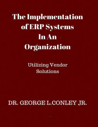 Książka The Implementation of ERP Systems In An Organization: Utilizing Vendor Solutions Dr George L Conley Jr