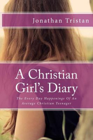 Book A Christian Girl's Diary: The Every Day Happenings Of An Average Christian Teenager Jonathan Tristan