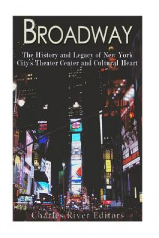 Carte Broadway: The History and Legacy of New York City's Theater Center and Cultural Heart Charles River Editors