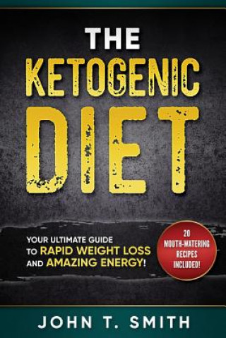 Книга Ketogenic Diet: The Ketogenic Diet for Weight Loss: Your Ultimate Guide for Rapid Weight Loss and Amazing Energy John T Smith