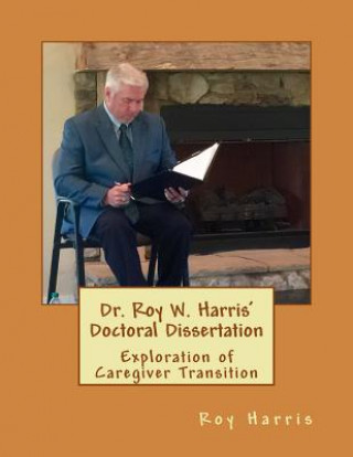 Buch Dr. Roy W. Harris' Doctoral Dissertation: Exploration of Caregiver Transition Roy Harris