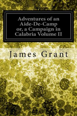 Könyv Adventures of an Aide-De-Camp or, a Campaign in Calabria Volume II James Grant