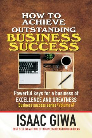 Книга Achieving Outstanding Business Success: Powerful Keys For A Business Of Excellence And Greatness Isaac Giwa