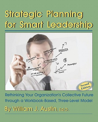 Carte Strategic Planning for Smart Leadership: Rethinking Your Organization's Collective Future through a Workbook-Based, Three-Level Model William J Austin