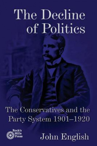 Kniha The Decline of Politics: The Conservatives and the Party System, 1901-1920 John English