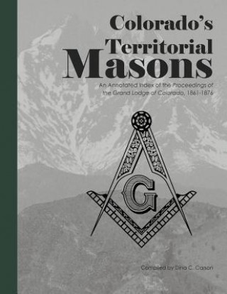 Carte Colorado's Territorial Masons: An Annotated Index of the Proceedings of the Grand Lodge of Colorado, 1861-1876 Dina C Carson