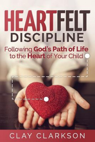 Könyv Heartfelt Discipline: Following God's Path of Life to the Heart of Your Child Clay Clarkson