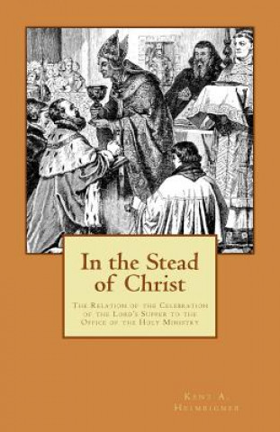 Könyv In the Stead of Christ: The Relation of the Celebration of the Lord's Supper to the Office of the Holy Ministry Kent a Heimbigner