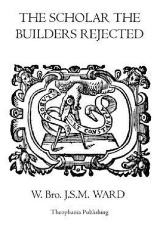 Knjiga The Scholar the Builders Rejected: The Entered Apprentice's Handbook, The Fellowcrafts Handbook, The Master Mason's Handbook, The Higher Degrees' Hand W Bro J S M Ward