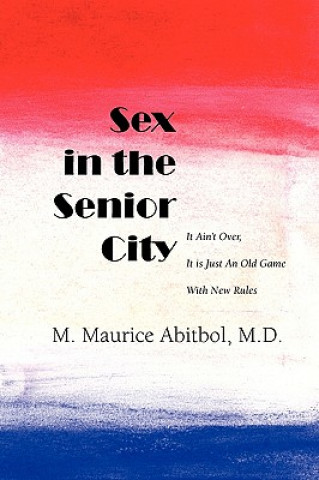 Könyv Sex in the Senior City: It Ain't Over, It is Just An Old Game With New Rules M Maurice Abitbol MD