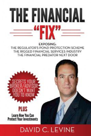 Книга The Financial "Fix": Exposing: The Regulator's Ponzi Protection Scheme; The Rigged Financial Industry; The Financial Predator Next Door David Levine